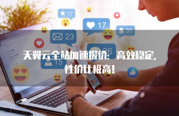 天翼云全站加速报价：高效稳定，性价比极高！