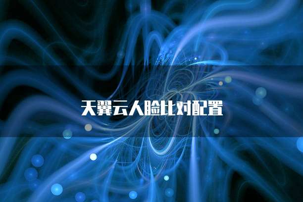 天翼云人脸比对配置