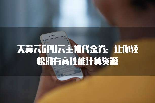 天翼云GPU云主机代金券:让你轻松拥有高性能计算资源