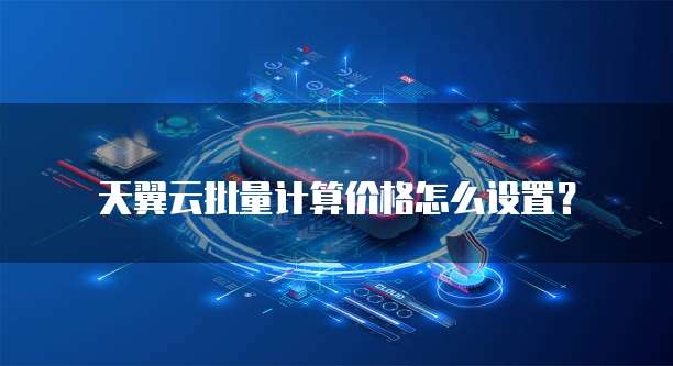 天翼云批量计算价格怎么设置?