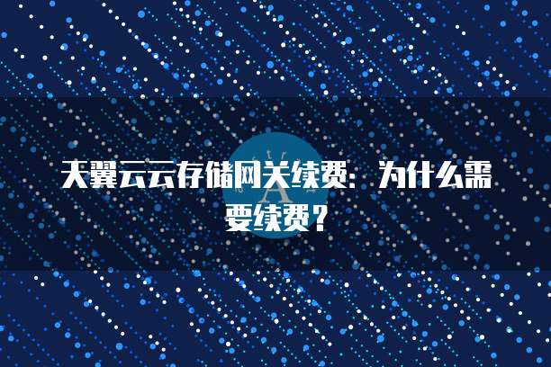 天翼云云存储网关续费:为什么需要续费?