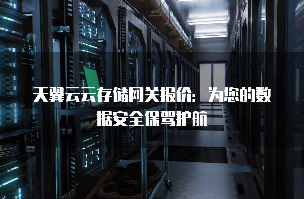 天翼云云存储网关报价：为您的数据安全保驾护航