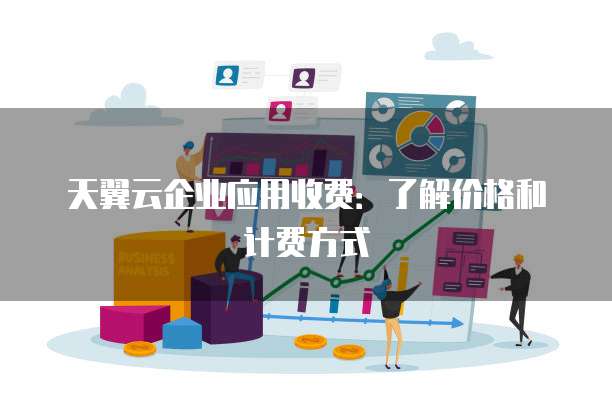 天翼云企业应用收费:了解价格和计费方式