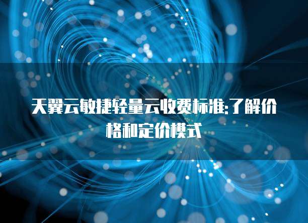 天翼云敏捷轻量云收费标准:了解价格和定价模式
