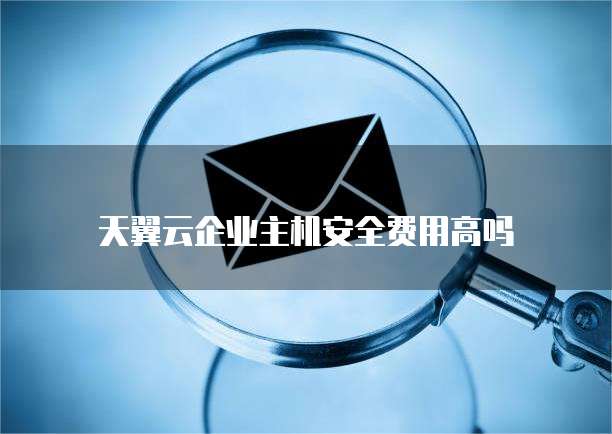 天翼云企业主机安全费用高吗
