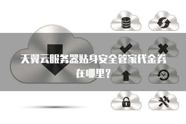 天翼云服务器贴身安全管家代金券在哪里?