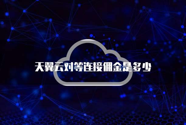 天翼云对等连接佣金是多少