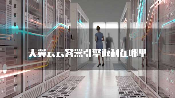 天翼云云容器引擎返利在哪里
