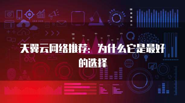 天翼云网络推荐:为什么它是最好的选择