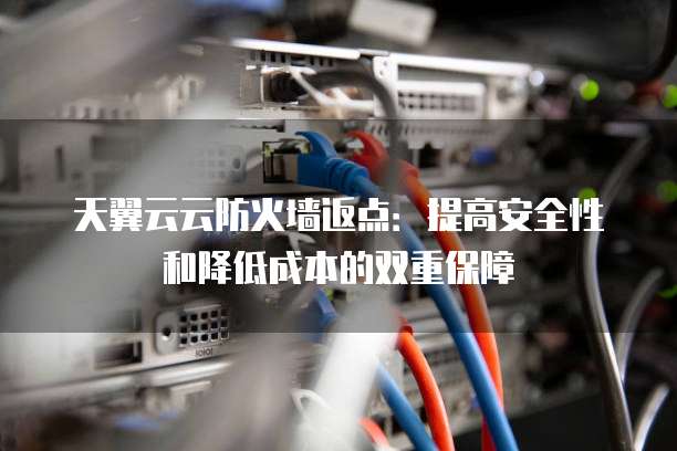 天翼云云防火墙返点:提高安全性和降低成本的双重保障
