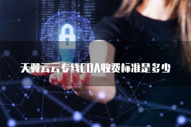 天翼云云专线CDA收费标准是多少