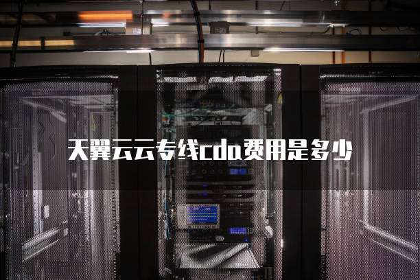 天翼云云专线cda费用是多少