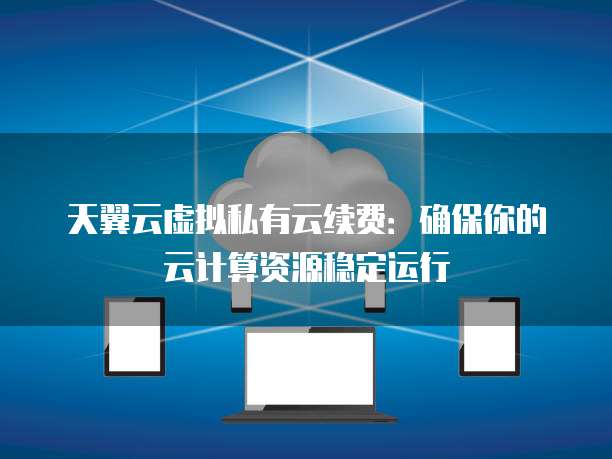 天翼云虚拟私有云续费:确保你的云计算资源稳定运行