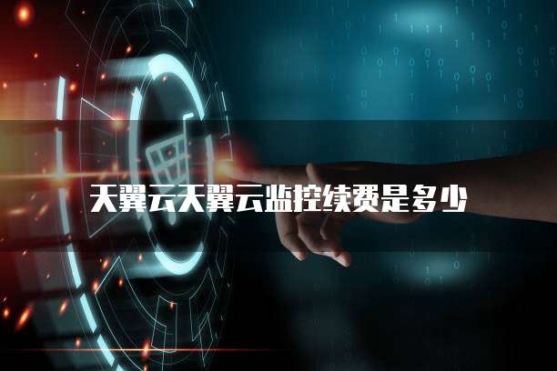天翼云天翼云监控续费是多少