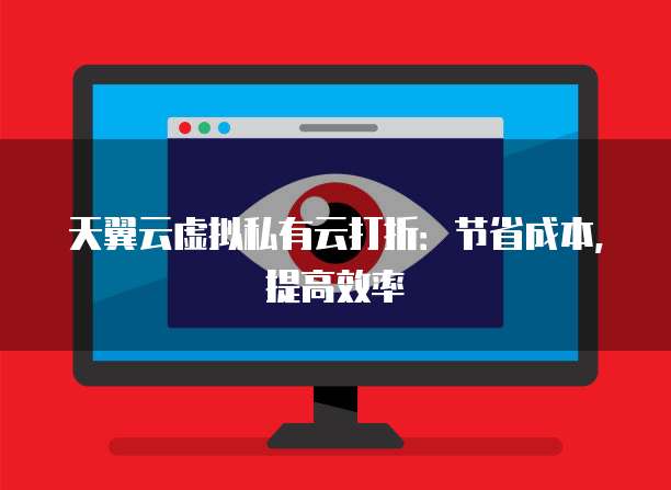天翼云虚拟私有云打折：节省成本，提高效率