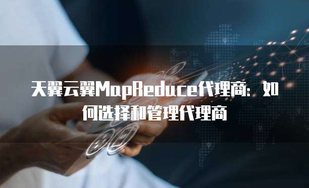 天翼云翼MapReduce代理商:如何选择和管理代理商