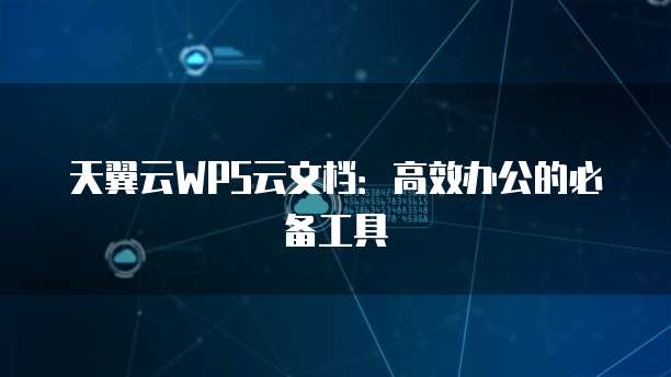 天翼云WPS云文档:高效办公的必备工具