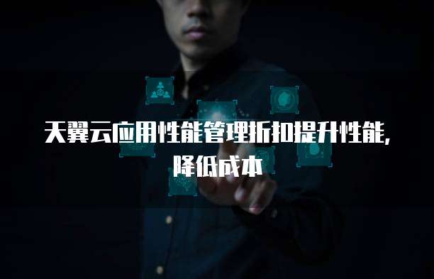 天翼云应用性能管理折扣提升性能，降低成本