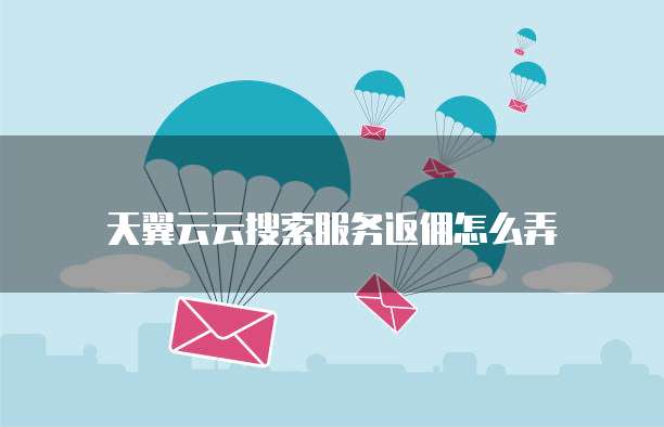 天翼云云搜索服务返佣怎么弄