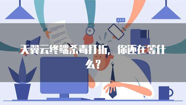 天翼云终端杀毒打折,你还在等什么?