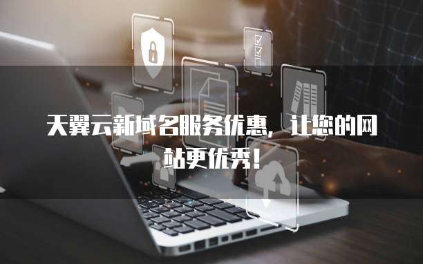 天翼云新域名服务优惠，让您的网站更优秀！