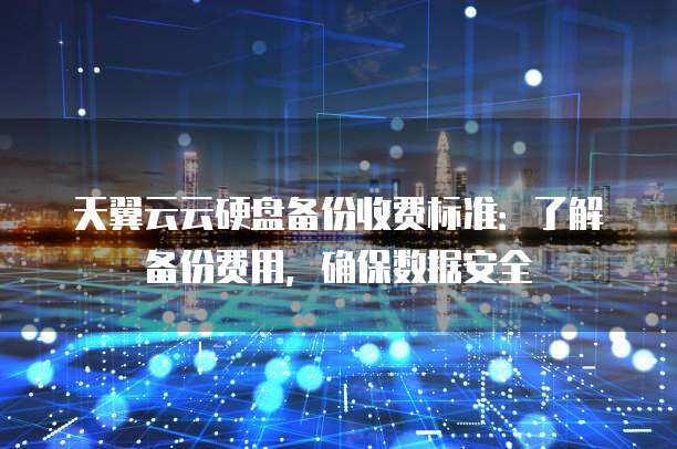 天翼云云硬盘备份收费标准:了解备份费用,确保数据安全