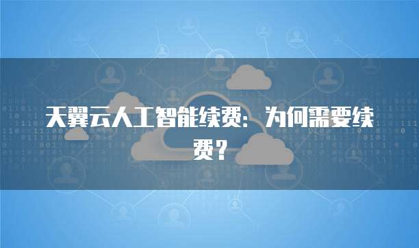天翼云人工智能续费:为何需要续费?
