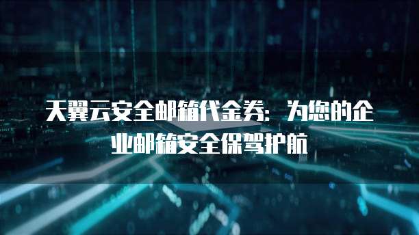 天翼云安全邮箱代金券:为您的企业邮箱安全保驾护航