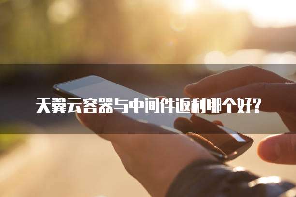 天翼云容器与中间件返利哪个好?