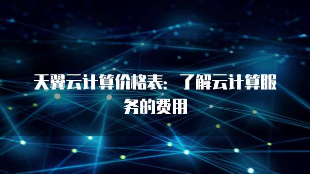 天翼云计算价格表:了解云计算服务的费用