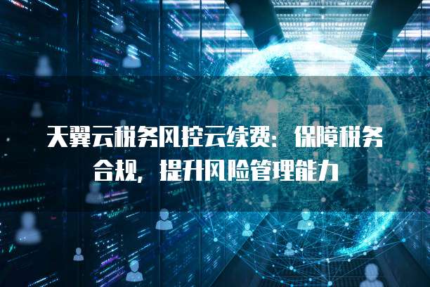 天翼云税务风控云续费:保障税务合规,提升风险管理能力