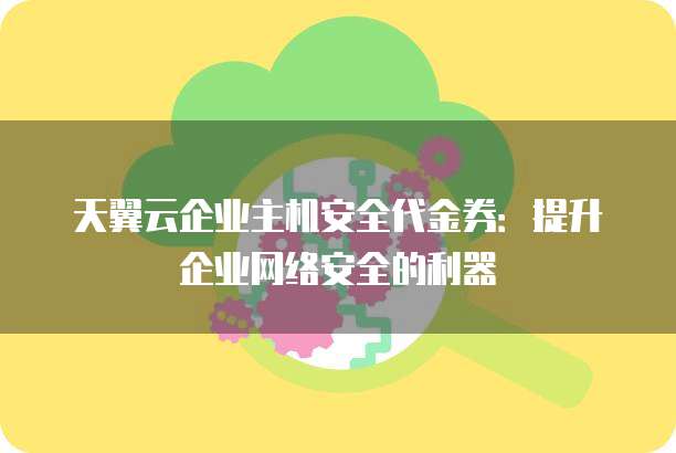 天翼云企业主机安全代金券:提升企业网络安全的利器