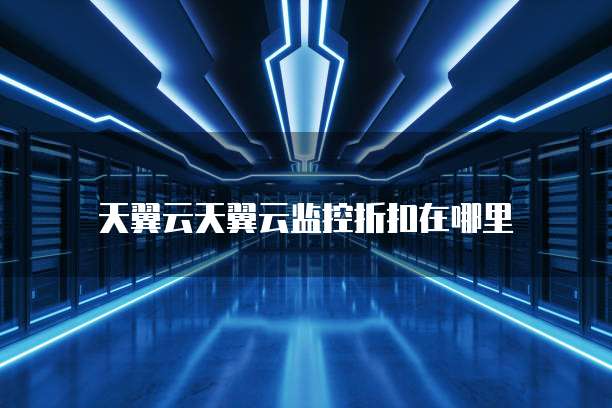 天翼云天翼云监控折扣在哪里
