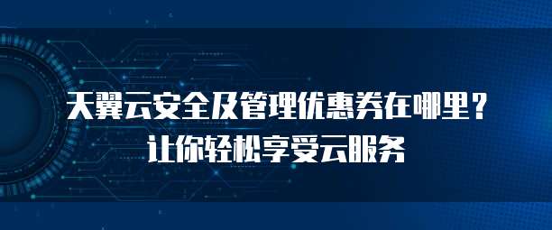 天翼云安全及管理优惠券在哪里?让你轻松享受云服务