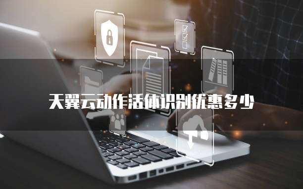 天翼云动作活体识别优惠多少