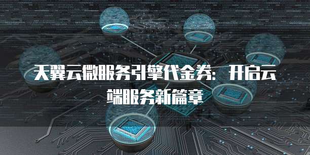 天翼云微服务引擎代金券:开启云端服务新篇章