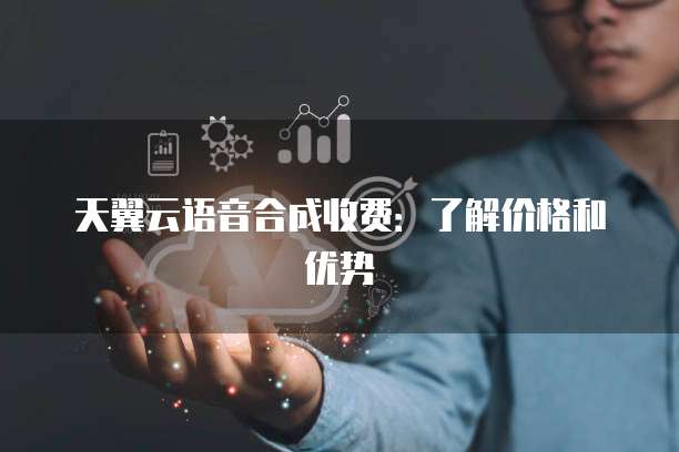 天翼云语音合成收费:了解价格和优势