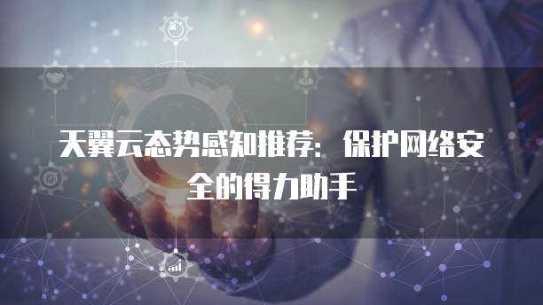 天翼云态势感知推荐:保护网络安全的得力助手