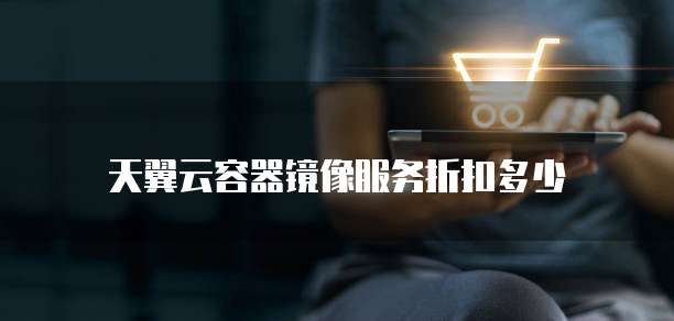 天翼云容器镜像服务折扣多少
