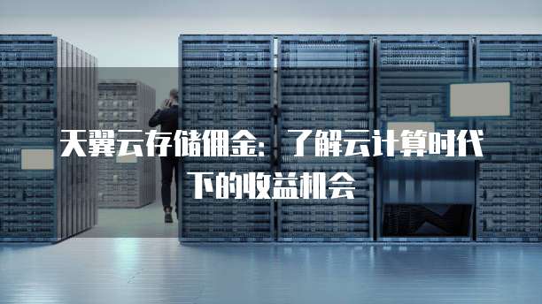 天翼云存储佣金:了解云计算时代下的收益机会