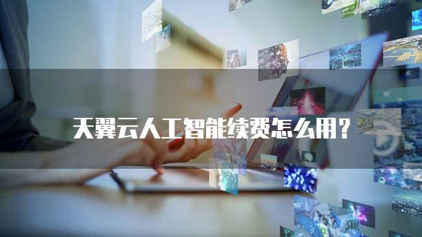 天翼云人工智能续费怎么用？
