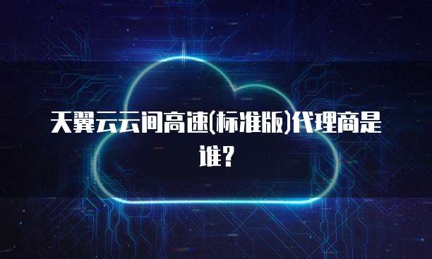 天翼云云间高速(标准版)代理商是谁?