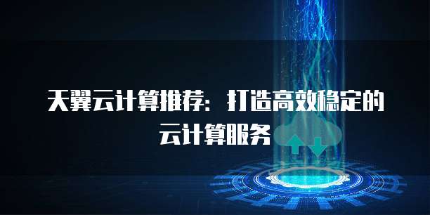 天翼云计算推荐：打造高效稳定的云计算服务