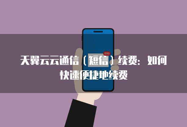 天翼云云通信(短信)续费:如何快速便捷地续费