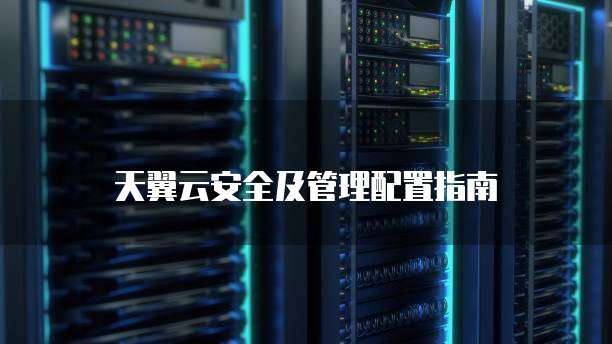 天翼云安全及管理配置指南