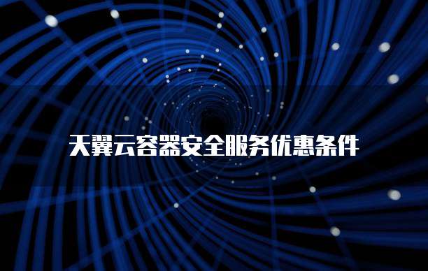 天翼云容器安全服务优惠条件