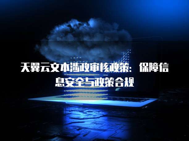 天翼云文本涉政审核政策:保障信息安全与政策合规