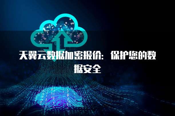 天翼云数据加密报价：保护您的数据安全