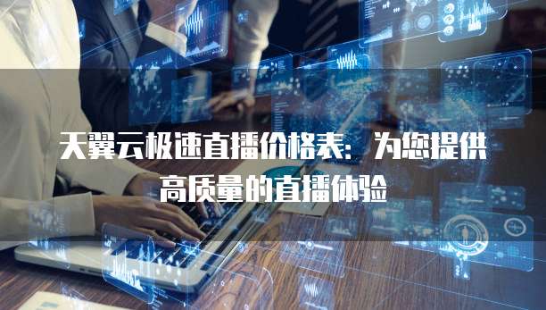 天翼云极速直播价格表:为您提供高质量的直播体验