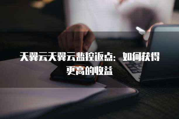 天翼云天翼云监控返点:如何获得更高的收益